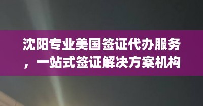 沈陽專業美國簽證代辦服務 | 一站式解決方案與優質機構推薦
